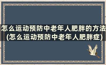 怎么运动预防中老年人肥胖的方法(怎么运动预防中老年人肥胖症)