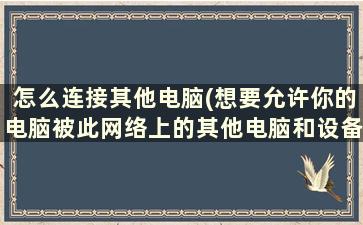 怎么连接其他电脑(想要允许你的电脑被此网络上的其他电脑和设备发现吗，这个提示选错了怎么更改选项)