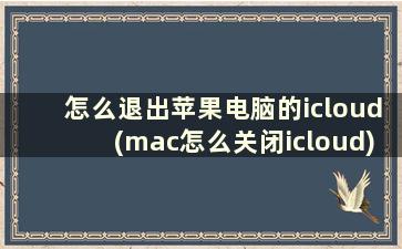 怎么退出苹果电脑的icloud(mac怎么关闭icloud)