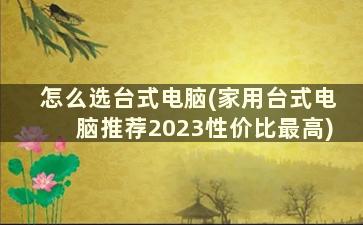 怎么选台式电脑(家用台式电脑推荐2023性价比最高)