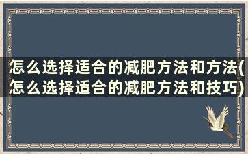 怎么选择适合的减肥方法和方法(怎么选择适合的减肥方法和技巧)