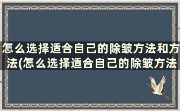 怎么选择适合自己的除皱方法和方法(怎么选择适合自己的除皱方法)