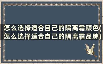 怎么选择适合自己的隔离霜颜色(怎么选择适合自己的隔离霜品牌)