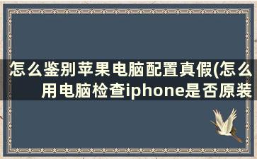 怎么鉴别苹果电脑配置真假(怎么用电脑检查iphone是否原装)