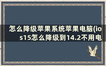 怎么降级苹果系统苹果电脑(ios15怎么降级到14.2不用电脑)