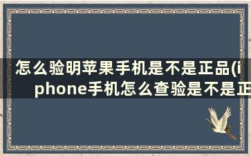 怎么验明苹果手机是不是正品(iphone手机怎么查验是不是正品)