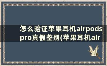 怎么验证苹果耳机airpodspro真假鉴别(苹果耳机airpro真伪辨别真假)