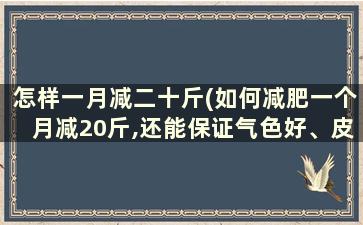 怎样一月减二十斤(如何减肥一个月减20斤,还能保证气色好、皮肤不松弛)