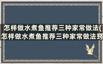 怎样做水煮鱼推荐三种家常做法(怎样做水煮鱼推荐三种家常做法窍门)