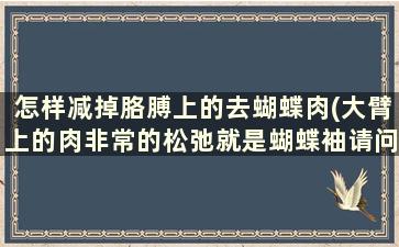 怎样减掉胳膊上的去蝴蝶肉(大臂上的肉非常的松弛就是蝴蝶袖请问怎么锻炼才可以)