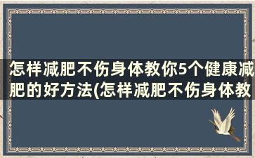 怎样减肥不伤身体教你5个健康减肥的好方法(怎样减肥不伤身体教你5个健康减肥的好方法)