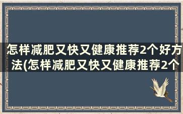 怎样减肥又快又健康推荐2个好方法(怎样减肥又快又健康推荐2个好方法)