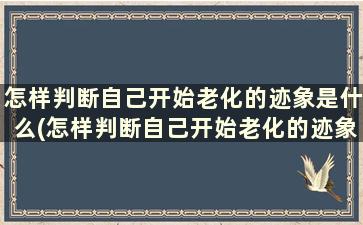 怎样判断自己开始老化的迹象是什么(怎样判断自己开始老化的迹象和原因)