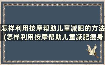 怎样利用按摩帮助儿童减肥的方法(怎样利用按摩帮助儿童减肥瘦身)