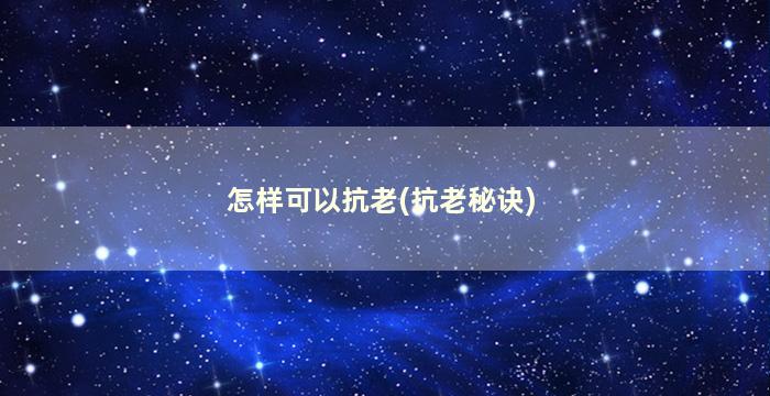 怎样可以抗老(抗老秘诀)