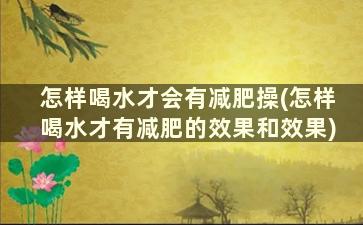 怎样喝水才会有减肥操(怎样喝水才有减肥的效果和效果)