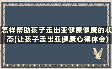 怎样帮助孩子走出亚健康健康的状态(让孩子走出亚健康心得体会)