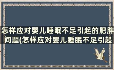 怎样应对婴儿睡眠不足引起的肥胖问题(怎样应对婴儿睡眠不足引起的肥胖呢)