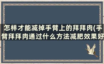 怎样才能减掉手臂上的拜拜肉(手臂拜拜肉通过什么方法减肥效果好)