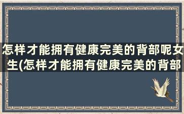 怎样才能拥有健康完美的背部呢女生(怎样才能拥有健康完美的背部呢)