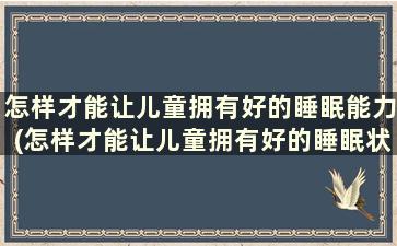 怎样才能让儿童拥有好的睡眠能力(怎样才能让儿童拥有好的睡眠状态)