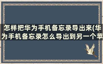 怎样把华为手机备忘录导出来(华为手机备忘录怎么导出到另一个苹果手机)