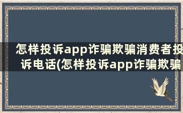 怎样投诉app诈骗欺骗消费者投诉电话(怎样投诉app诈骗欺骗消费者电话)