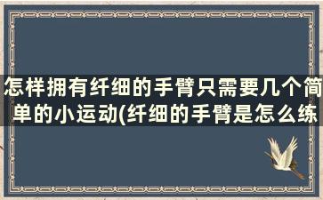 怎样拥有纤细的手臂只需要几个简单的小运动(纤细的手臂是怎么练出来的)