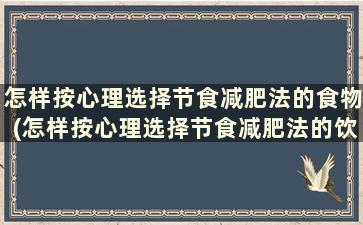 怎样按心理选择节食减肥法的食物(怎样按心理选择节食减肥法的饮食)