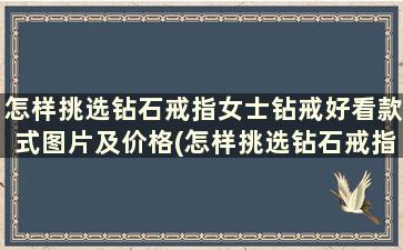 怎样挑选钻石戒指女士钻戒好看款式图片及价格(怎样挑选钻石戒指女士钻戒好看款式图片)