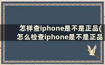 怎样查iphone是不是正品(怎么检查iphone是不是正品新的)