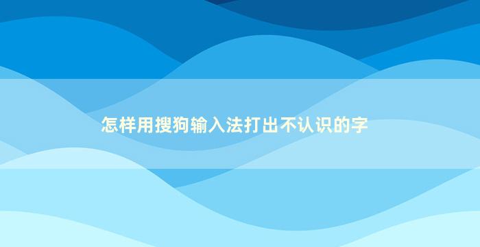 怎样用搜狗输入法打出不认识的字