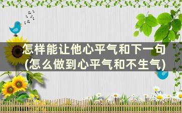 怎样能让他心平气和下一句(怎么做到心平气和不生气)