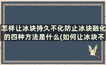 怎样让冰块持久不化防止冰块融化的四种方法是什么(如何让冰块不容易化)