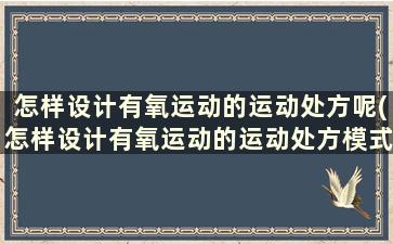 怎样设计有氧运动的运动处方呢(怎样设计有氧运动的运动处方模式)