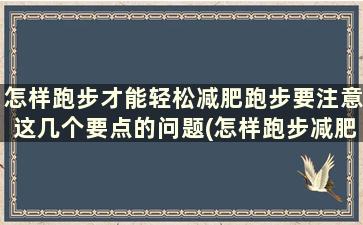 怎样跑步才能轻松减肥跑步要注意这几个要点的问题(怎样跑步减肥效果最好)