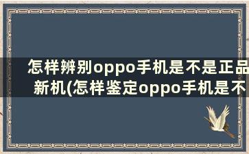 怎样辨别oppo手机是不是正品新机(怎样鉴定oppo手机是不是翻新机)