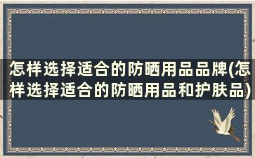 怎样选择适合的防晒用品品牌(怎样选择适合的防晒用品和护肤品)