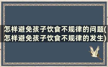 怎样避免孩子饮食不规律的问题(怎样避免孩子饮食不规律的发生)