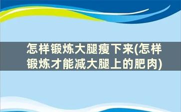 怎样锻炼大腿瘦下来(怎样锻炼才能减大腿上的肥肉)