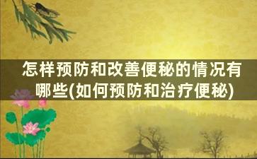 怎样预防和改善便秘的情况有哪些(如何预防和治疗便秘)