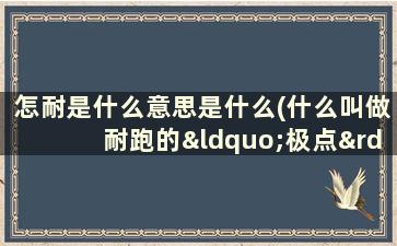 怎耐是什么意思是什么(什么叫做耐跑的“极点”现象，怎样处理)