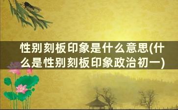 性别刻板印象是什么意思(什么是性别刻板印象政治初一)