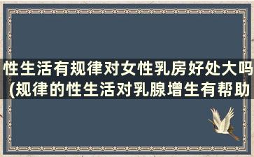 性生活有规律对女性乳房好处大吗(规律的性生活对乳腺增生有帮助吗)