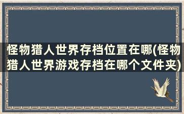 怪物猎人世界存档位置在哪(怪物猎人世界游戏存档在哪个文件夹)