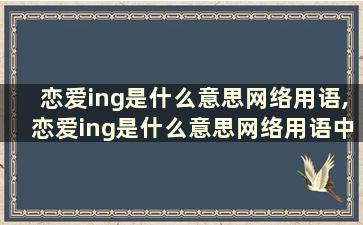 恋爱ing是什么意思网络用语,恋爱ing是什么意思网络用语中文