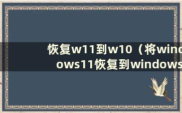 恢复w11到w10（将windows11恢复到windows10文件不会丢失）