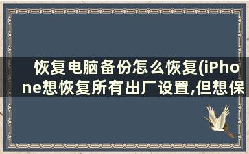 恢复电脑备份怎么恢复(iPhone想恢复所有出厂设置,但想保存照片和通讯录要怎么办)