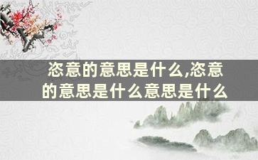 恣意的意思是什么,恣意的意思是什么意思是什么