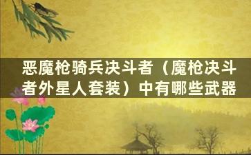 恶魔枪骑兵决斗者（魔枪决斗者外星人套装）中有哪些武器